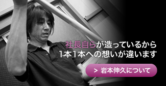 社長自らが造っているから1本1本への想いが違います 社長自らが造っているから1本1本への想いが違います