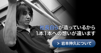 社長自らが造っているから1本1本への想いが違います