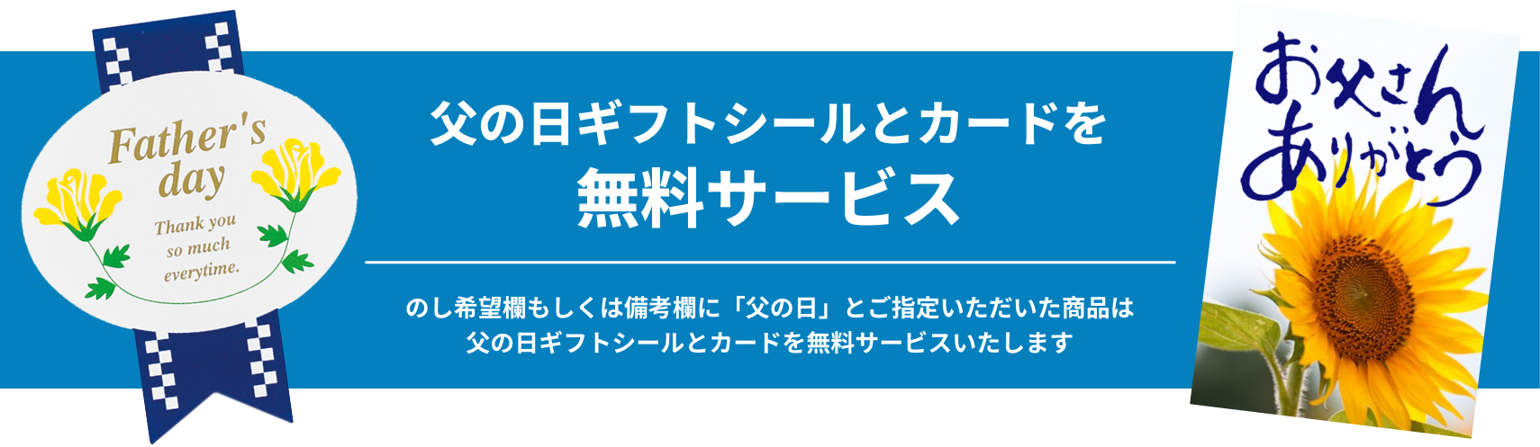 のし希望欄もしくは備考欄に「父の日」とご指定いただいた商品は父の日ギフトシールとカードを無料サービスいたします。