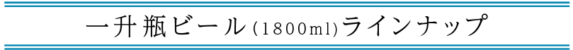 「一升瓶ビール」ラインナップ
