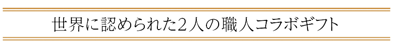 世界に認められた２人の職人コラボギフト