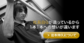 社長自らが造っているから1本1本への想いが違います